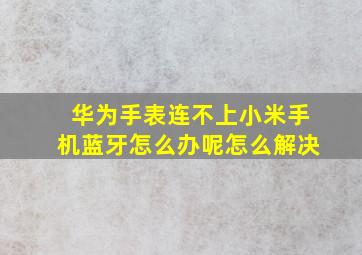 华为手表连不上小米手机蓝牙怎么办呢怎么解决