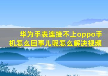 华为手表连接不上oppo手机怎么回事儿呢怎么解决视频