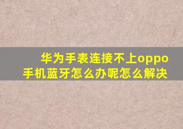 华为手表连接不上oppo手机蓝牙怎么办呢怎么解决