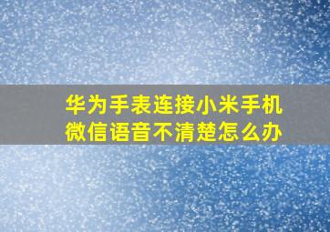 华为手表连接小米手机微信语音不清楚怎么办