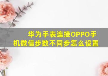 华为手表连接OPPO手机微信步数不同步怎么设置