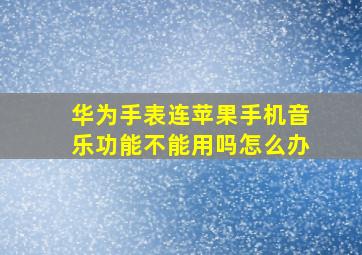 华为手表连苹果手机音乐功能不能用吗怎么办