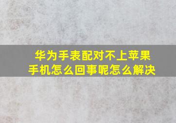 华为手表配对不上苹果手机怎么回事呢怎么解决