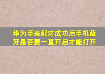 华为手表配对成功后手机蓝牙是否要一直开启才能打开