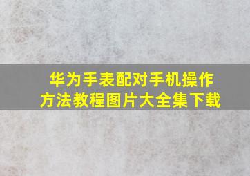 华为手表配对手机操作方法教程图片大全集下载