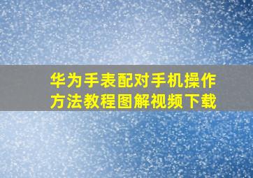 华为手表配对手机操作方法教程图解视频下载