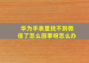 华为手表里找不到微信了怎么回事呀怎么办