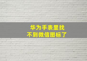 华为手表里找不到微信图标了