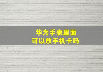 华为手表里面可以放手机卡吗