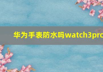 华为手表防水吗watch3pro