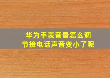 华为手表音量怎么调节接电话声音变小了呢