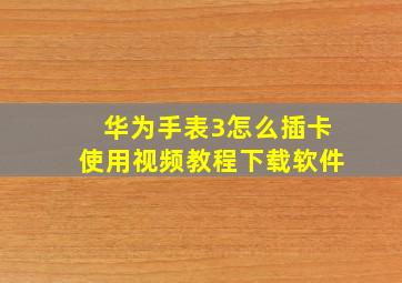 华为手表3怎么插卡使用视频教程下载软件