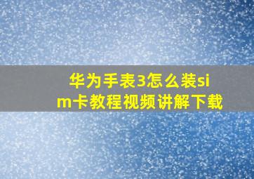 华为手表3怎么装sim卡教程视频讲解下载