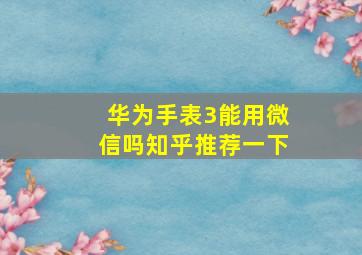 华为手表3能用微信吗知乎推荐一下