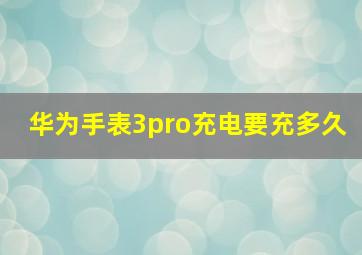 华为手表3pro充电要充多久