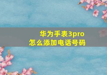 华为手表3pro怎么添加电话号码