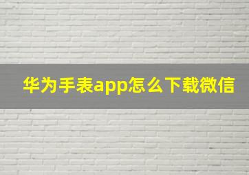 华为手表app怎么下载微信