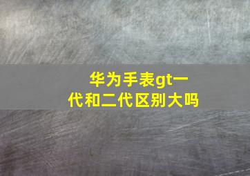 华为手表gt一代和二代区别大吗