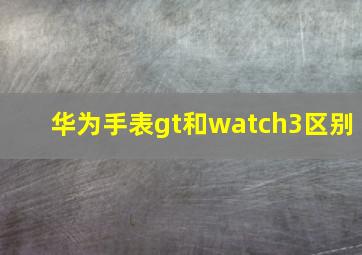 华为手表gt和watch3区别