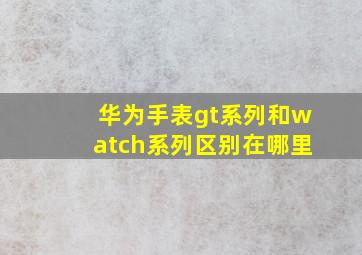 华为手表gt系列和watch系列区别在哪里