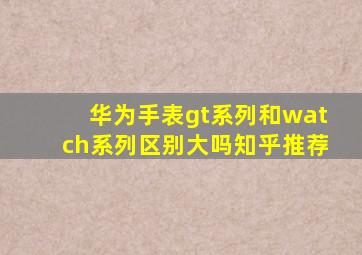 华为手表gt系列和watch系列区别大吗知乎推荐