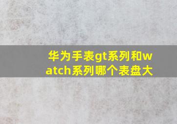 华为手表gt系列和watch系列哪个表盘大