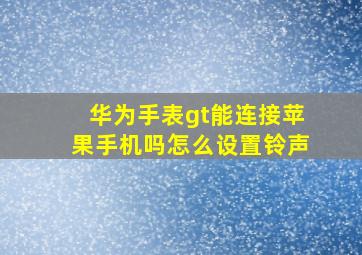 华为手表gt能连接苹果手机吗怎么设置铃声