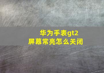 华为手表gt2屏幕常亮怎么关闭