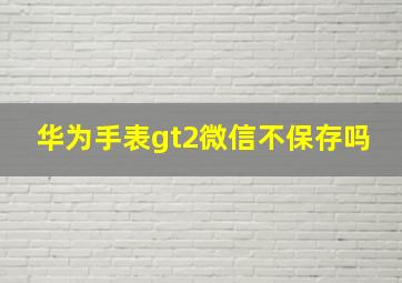 华为手表gt2微信不保存吗