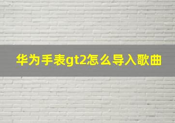 华为手表gt2怎么导入歌曲