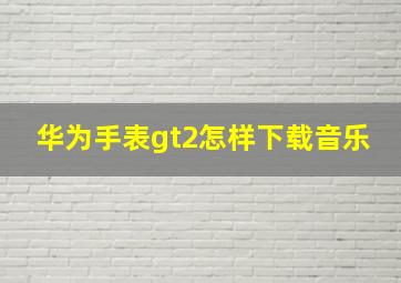 华为手表gt2怎样下载音乐