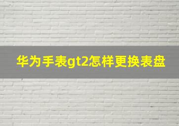 华为手表gt2怎样更换表盘