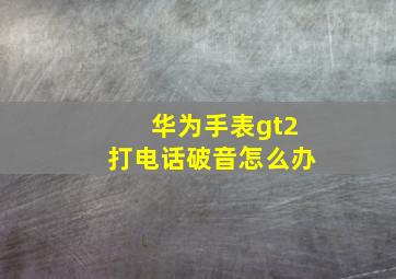 华为手表gt2打电话破音怎么办