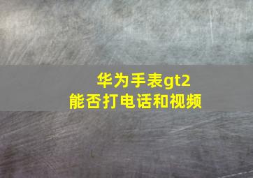 华为手表gt2能否打电话和视频