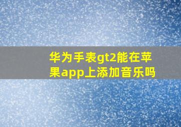 华为手表gt2能在苹果app上添加音乐吗