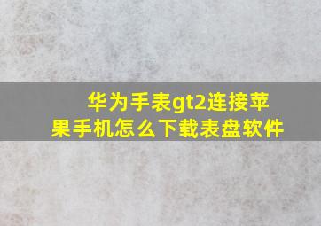 华为手表gt2连接苹果手机怎么下载表盘软件