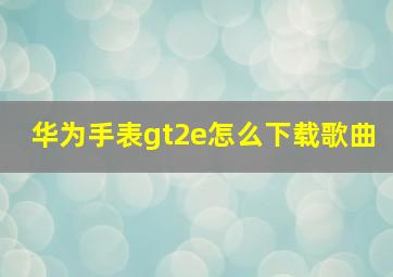 华为手表gt2e怎么下载歌曲