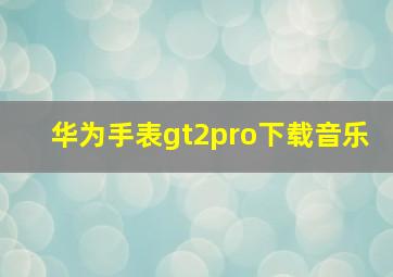 华为手表gt2pro下载音乐