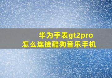 华为手表gt2pro怎么连接酷狗音乐手机