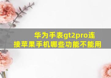 华为手表gt2pro连接苹果手机哪些功能不能用