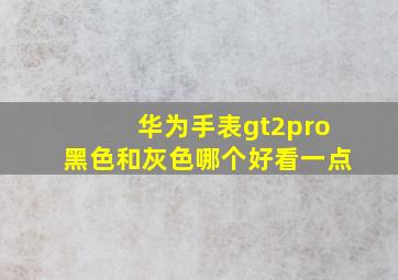 华为手表gt2pro黑色和灰色哪个好看一点