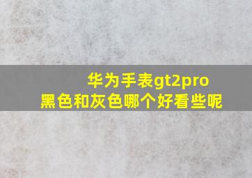 华为手表gt2pro黑色和灰色哪个好看些呢