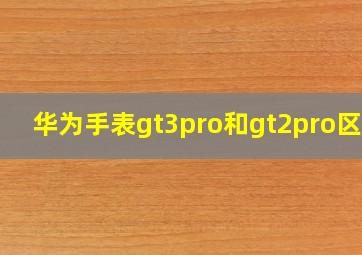 华为手表gt3pro和gt2pro区别