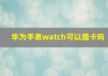 华为手表watch可以插卡吗