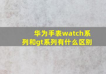 华为手表watch系列和gt系列有什么区别