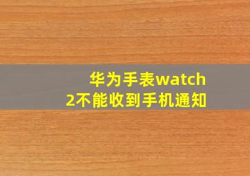 华为手表watch 2不能收到手机通知