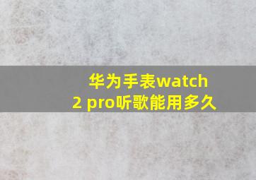 华为手表watch 2 pro听歌能用多久