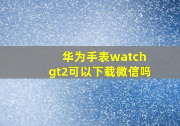 华为手表watch gt2可以下载微信吗