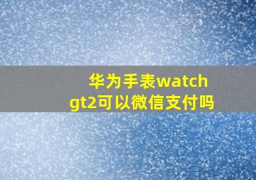 华为手表watch gt2可以微信支付吗