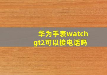 华为手表watch gt2可以接电话吗